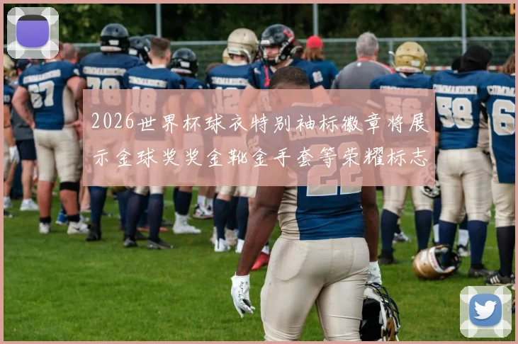 2026世界杯球衣特别袖标徽章将展示金球奖奖金靴金手套等荣耀标志