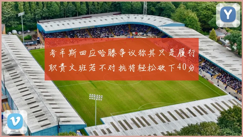 考辛斯回应哈滕争议称其只是履行职责文班若不对抗将轻松砍下40分20篮板