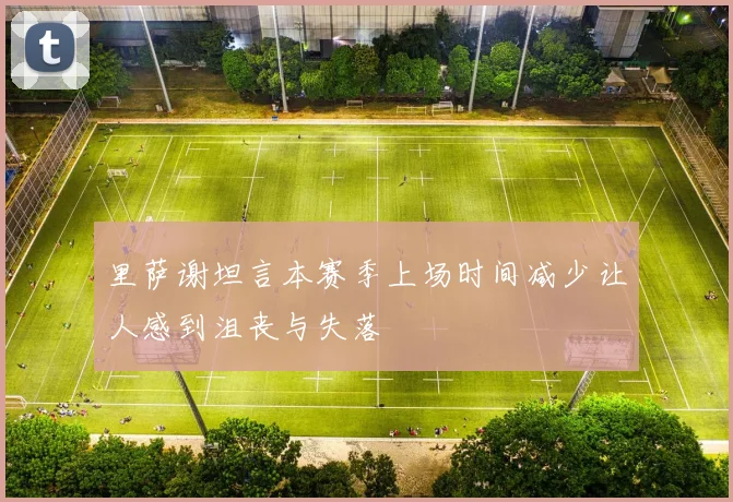里萨谢坦言本赛季上场时间减少让人感到沮丧与失落