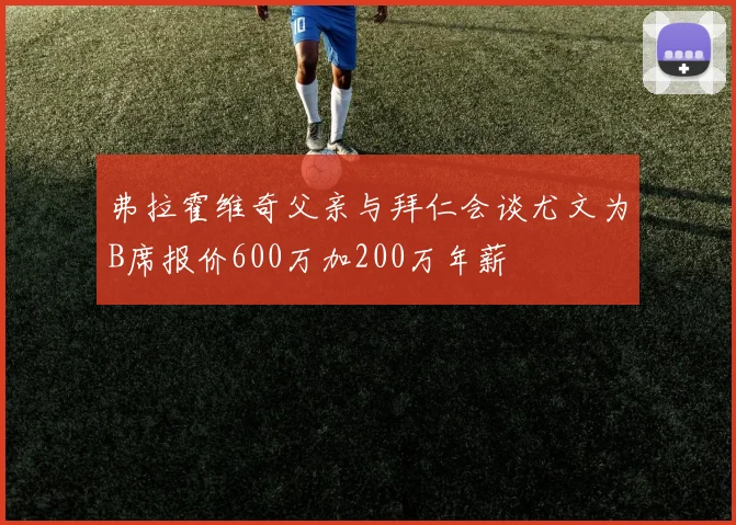 弗拉霍维奇父亲与拜仁会谈尤文为B席报价600万加200万年薪