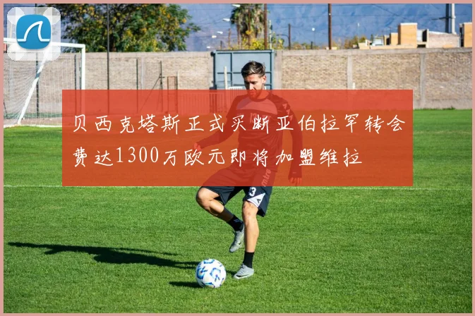 贝西克塔斯正式买断亚伯拉罕转会费达1300万欧元即将加盟维拉