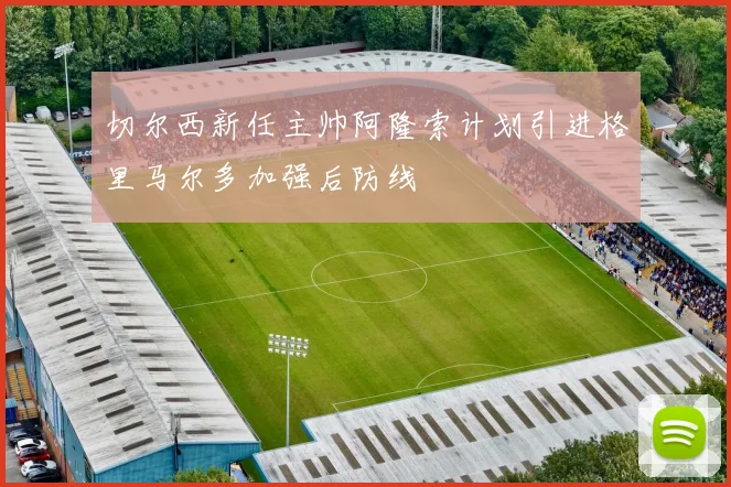切尔西新任主帅阿隆索计划引进格里马尔多加强后防线
