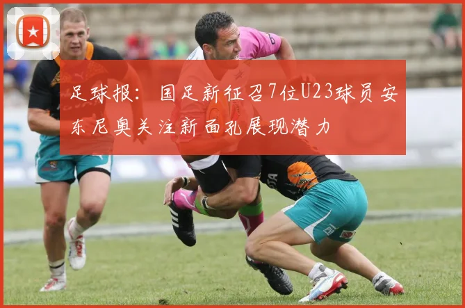 足球报：国足新征召7位U23球员安东尼奥关注新面孔展现潜力