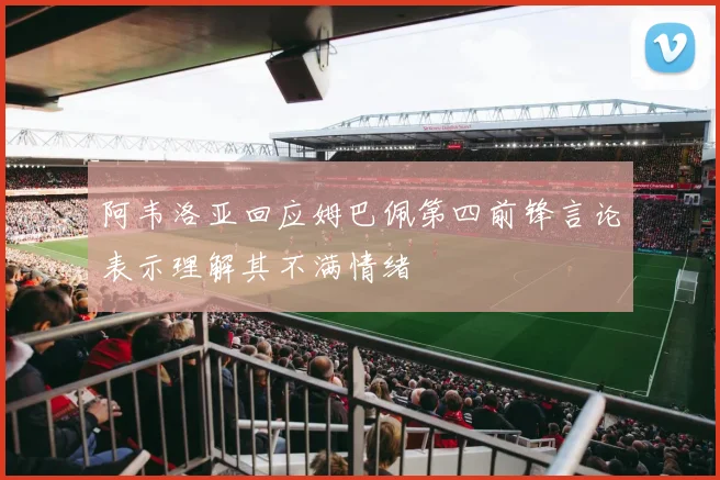阿韦洛亚回应姆巴佩第四前锋言论表示理解其不满情绪