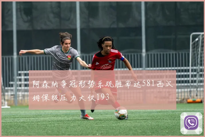 阿森纳争冠形势乐观胜率达581西汉姆保级压力大仅193