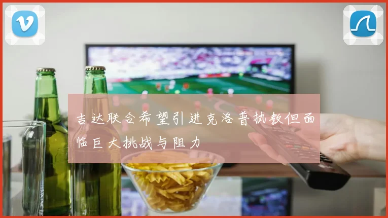 吉达联合希望引进克洛普执教但面临巨大挑战与阻力
