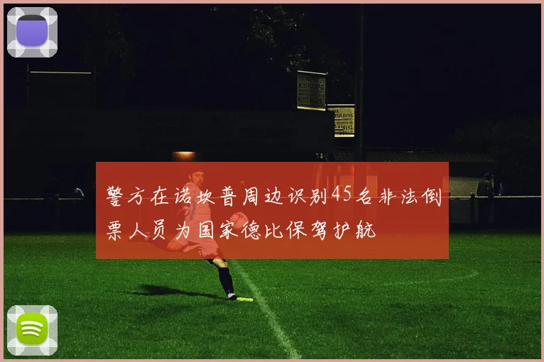 警方在诺坎普周边识别45名非法倒票人员为国家德比保驾护航