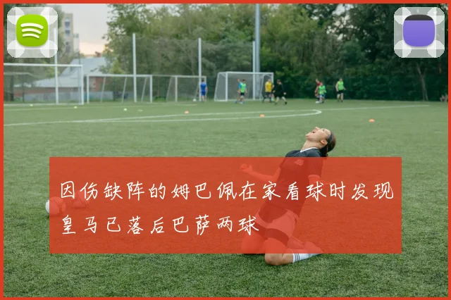 因伤缺阵的姆巴佩在家看球时发现皇马已落后巴萨两球