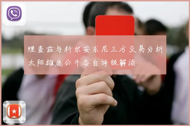 理查兹与科尔安东尼三方交易分析太阳雄鹿公牛各自评级解读