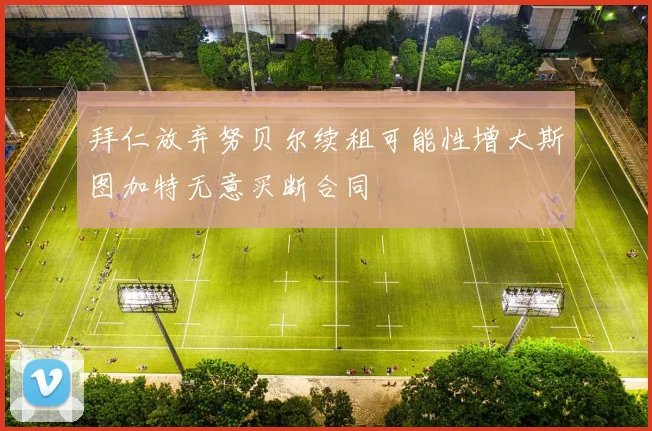 拜仁放弃努贝尔续租可能性增大斯图加特无意买断合同