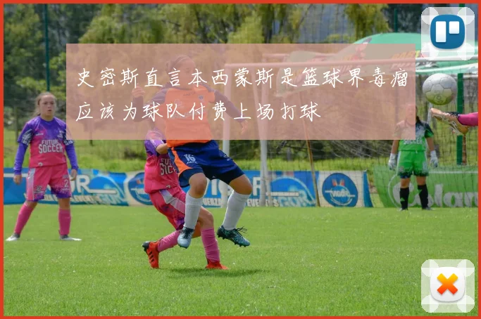 史密斯直言本西蒙斯是篮球界毒瘤应该为球队付费上场打球