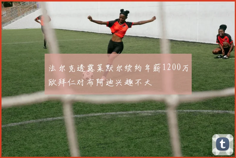 法尔克透露莱默尔续约年薪1200万欧拜仁对布阿迪兴趣不大