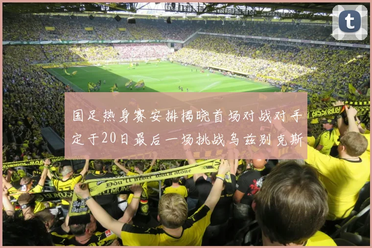 国足热身赛安排揭晓首场对战对手定于20日最后一场挑战乌兹别克斯坦
