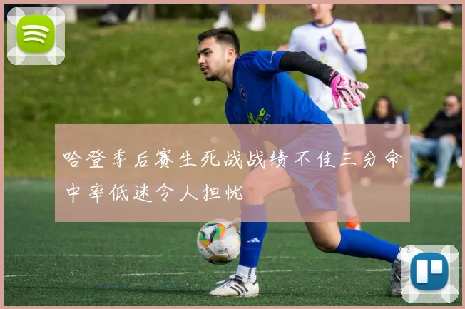 哈登季后赛生死战战绩不佳三分命中率低迷令人担忧